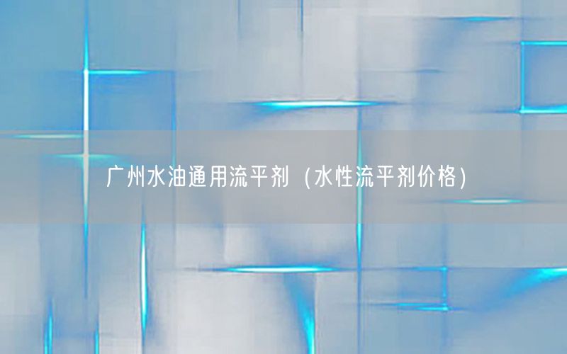 广州水油通用流平剂（水性流平剂价格）