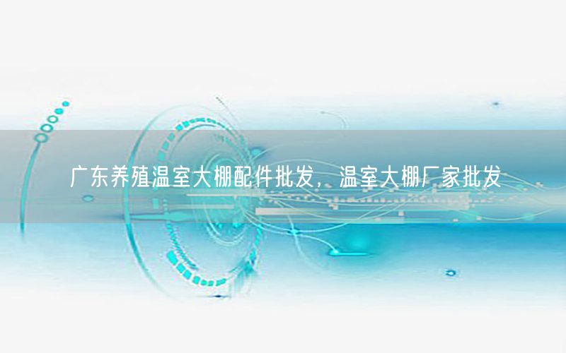 广东养殖温室大棚配件批发，温室大棚厂家批发