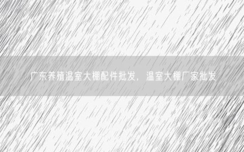 广东养殖温室大棚配件批发，温室大棚厂家批发
