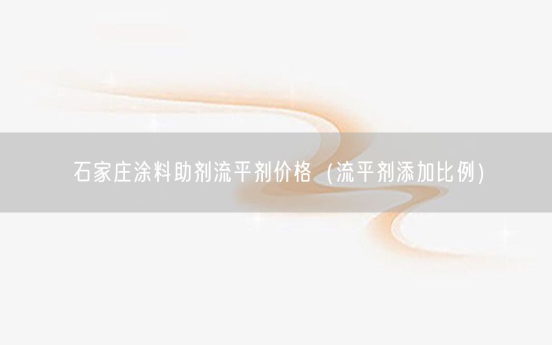 石家庄涂料助剂流平剂价格（流平剂添加比例）