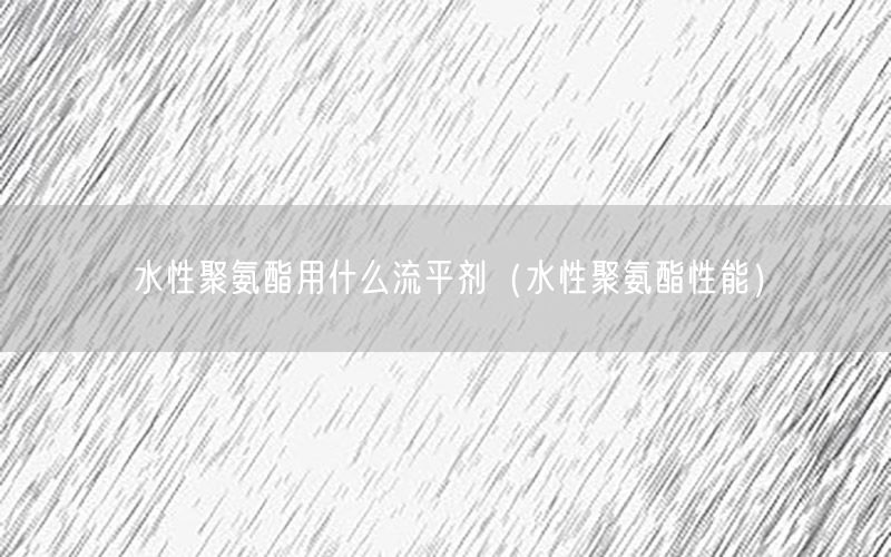 水性聚氨酯用什么流平剂（水性聚氨酯性能）