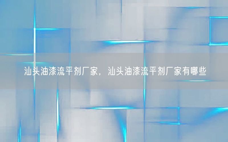汕头油漆流平剂厂家，汕头油漆流平剂厂家有哪些