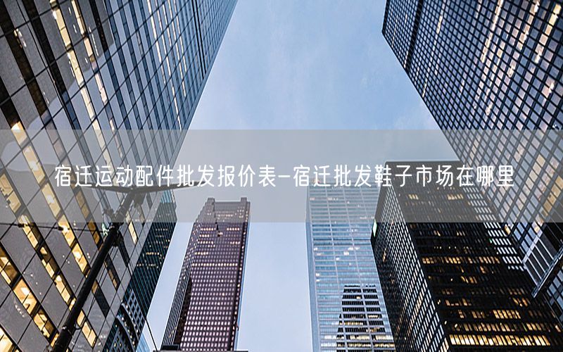 宿迁运动配件批发报价表-宿迁批发鞋子市场在哪里