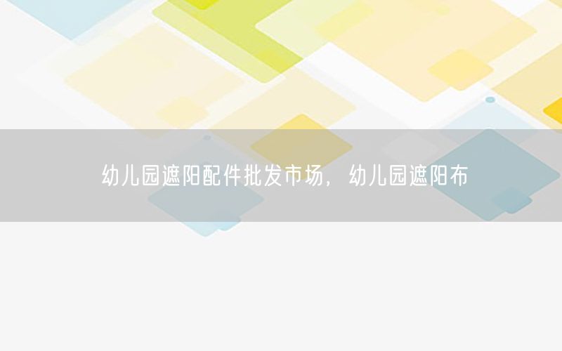 幼儿园遮阳配件批发市场，幼儿园遮阳布