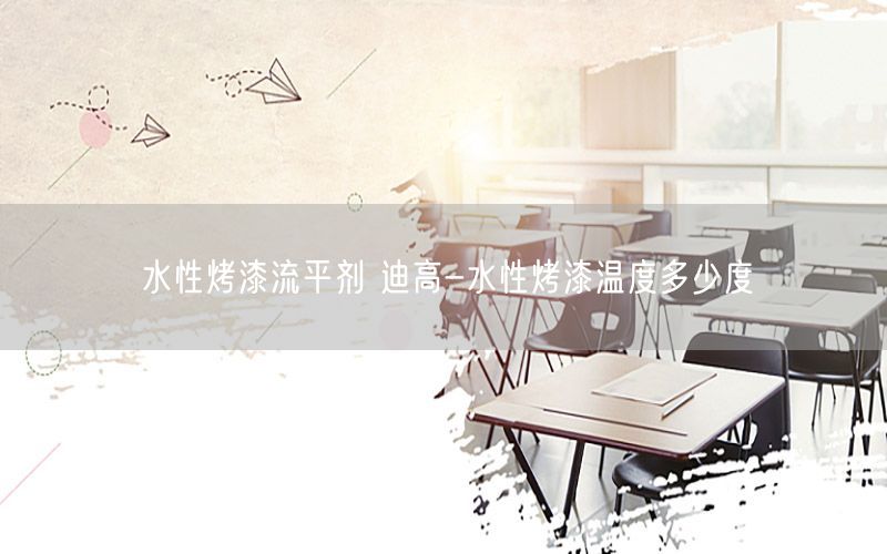 水性烤漆流平剂 迪高-水性烤漆温度多少度
