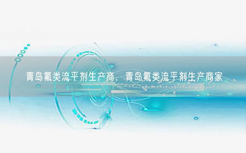 青岛氟类流平剂生产商，青岛氟类流平剂生产商家
