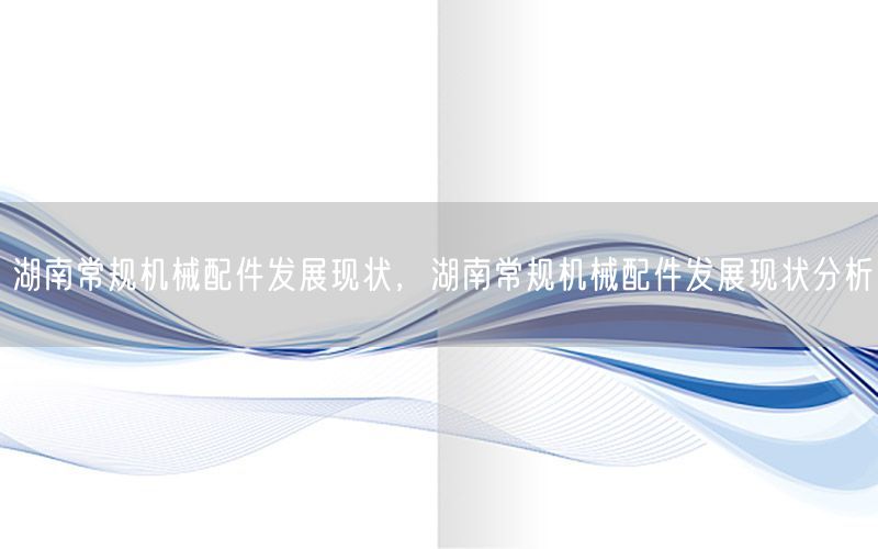 湖南常规机械配件发展现状，湖南常规机械配件发展现状分析