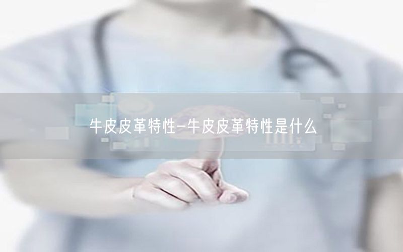 牛皮皮革特性-牛皮皮革特性是什么