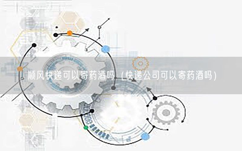 顺风快递可以寄药酒吗（快递公司可以寄药酒吗）