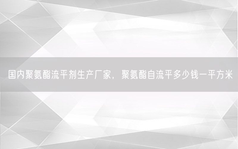 国内聚氨酯流平剂生产厂家，聚氨酯自流平多少钱一平方米