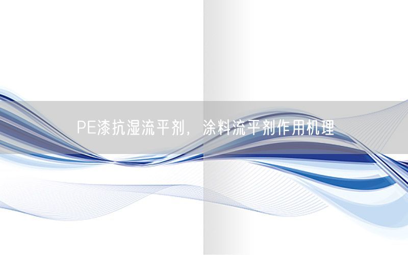 PE漆抗湿流平剂，涂料流平剂作用机理
