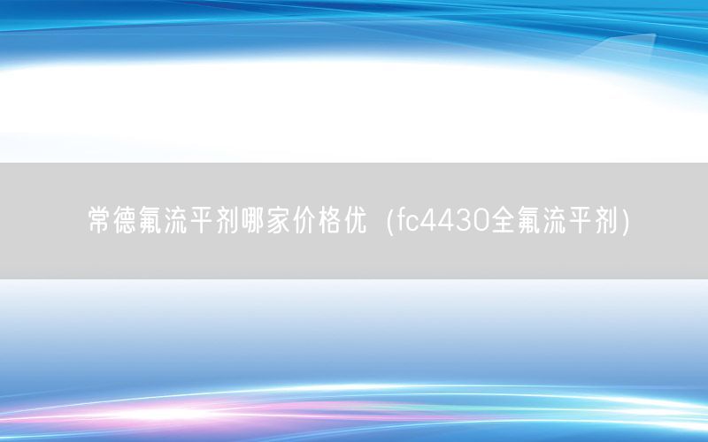 常德氟流平剂哪家价格优（fc4430全氟流平剂）