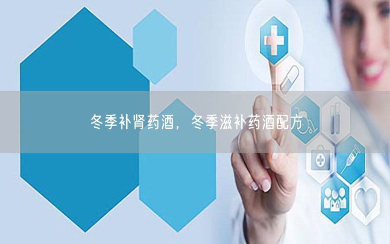 冬季补肾药酒，冬季滋补药酒配方