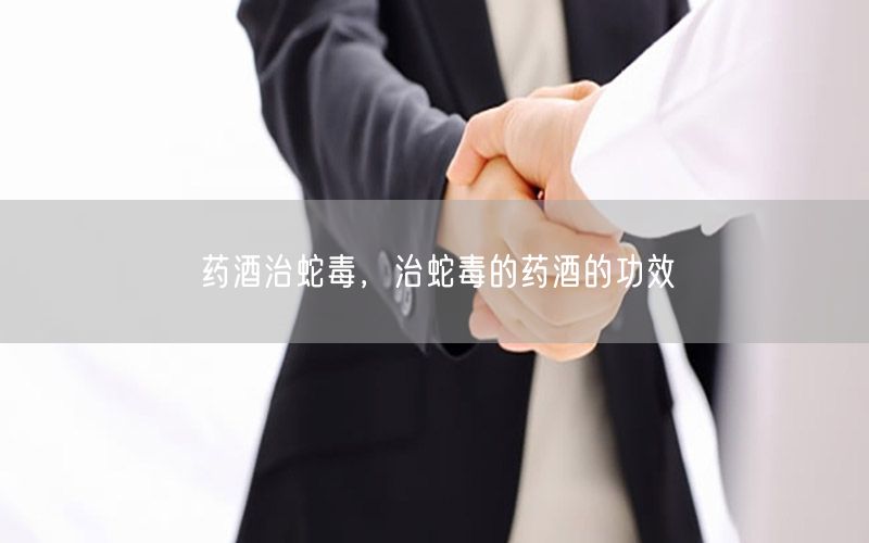 药酒治蛇毒，治蛇毒的药酒的功效