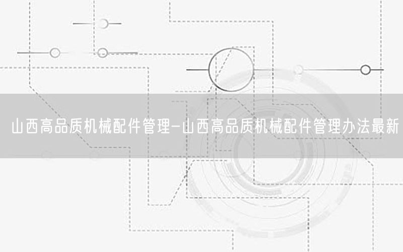山西高品质机械配件管理-山西高品质机械配件管理办法最新
