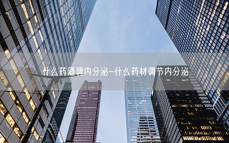 什么药酒调内分泌-什么药材调节内分泌