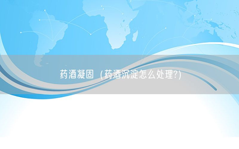 药酒凝固（药酒沉淀怎么处理?）