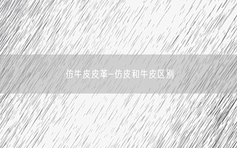 仿牛皮皮革-仿皮和牛皮区别