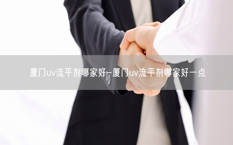 厦门uv流平剂哪家好-厦门uv流平剂哪家好一点