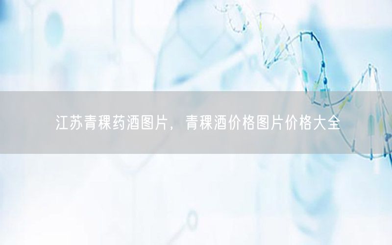江苏青稞药酒图片，青稞酒价格图片价格大全