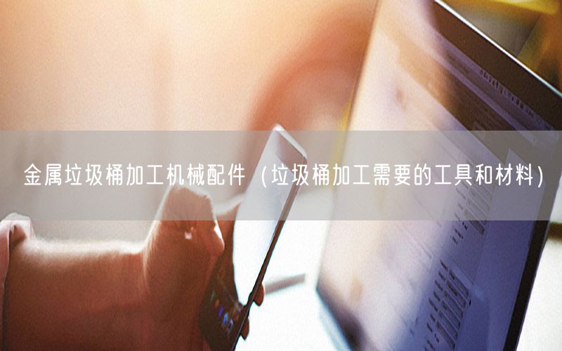 金属垃圾桶加工机械配件（垃圾桶加工需要的工具和材料）