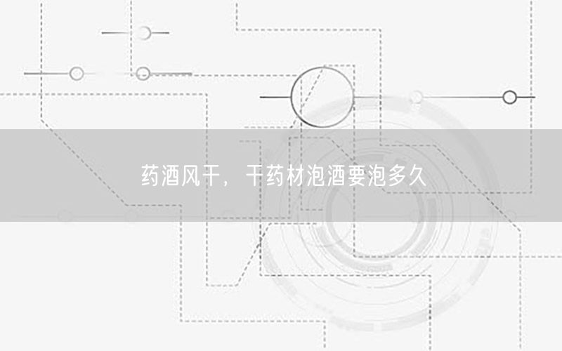 药酒风干，干药材泡酒要泡多久